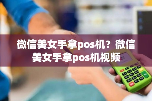微信美女手拿pos机？微信美女手拿pos机视频