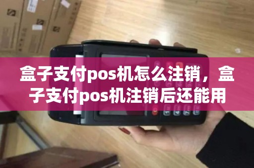盒子支付pos机怎么注销，盒子支付pos机注销后还能用吗