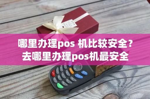 哪里办理pos 机比较安全？去哪里办理pos机最安全