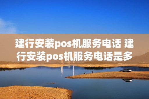 建行安装pos机服务电话 建行安装pos机服务电话是多少