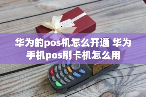 华为的pos机怎么开通 华为手机pos刷卡机怎么用