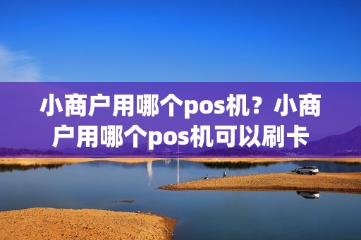 小商户用哪个pos机？小商户用哪个pos机可以刷卡