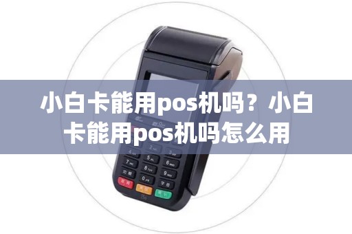 小白卡能用pos机吗？小白卡能用pos机吗怎么用