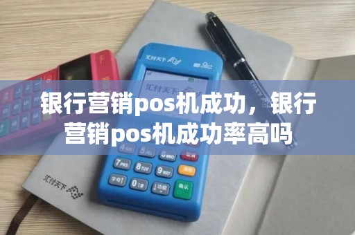 银行营销pos机成功，银行营销pos机成功率高吗
