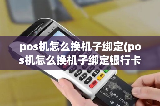 pos机怎么换机子绑定(pos机怎么换机子绑定银行卡)