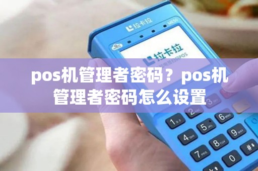 pos机管理者密码？pos机管理者密码怎么设置