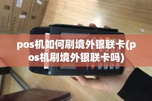 pos机如何刷境外银联卡(pos机刷境外银联卡吗)