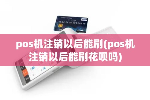 pos机注销以后能刷(pos机注销以后能刷花呗吗)