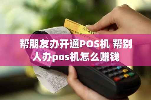 帮朋友办开通POS机 帮别人办pos机怎么赚钱