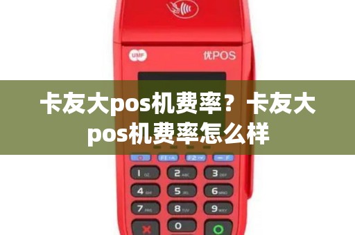 卡友大pos机费率？卡友大pos机费率怎么样