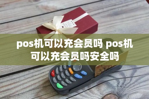 pos机可以充会员吗 pos机可以充会员吗安全吗