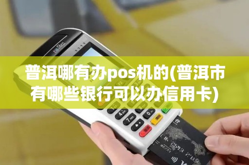 普洱哪有办pos机的(普洱市有哪些银行可以办信用卡)