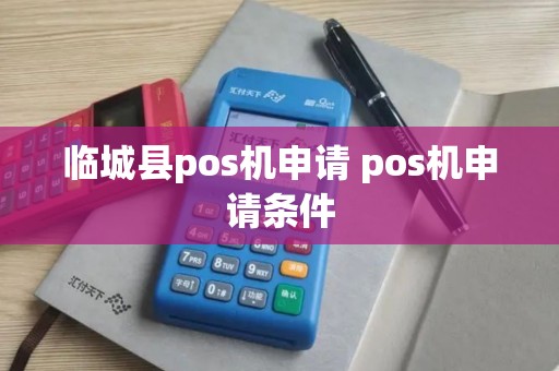 临城县pos机申请 pos机申请条件