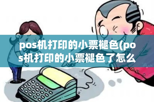pos机打印的小票褪色(pos机打印的小票褪色了怎么办)