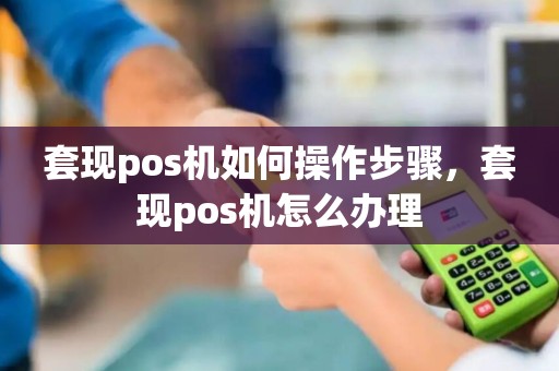套现pos机如何操作步骤，套现pos机怎么办理