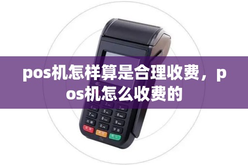 pos机怎样算是合理收费，pos机怎么收费的