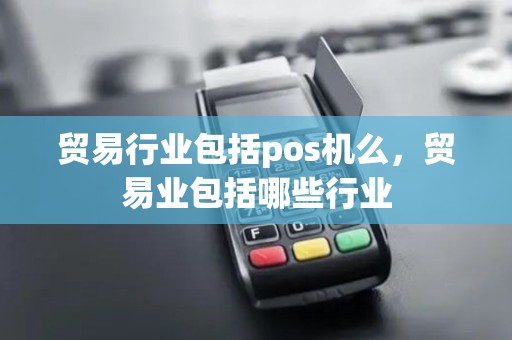 贸易行业包括pos机么，贸易业包括哪些行业
