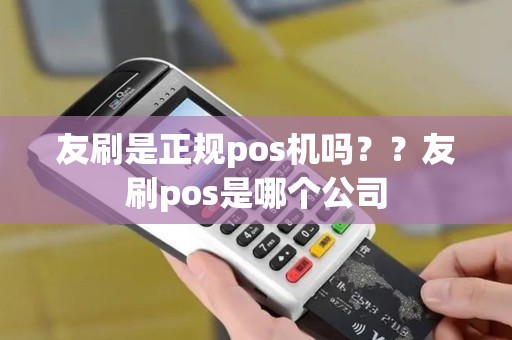 友刷是正规pos机吗？？友刷pos是哪个公司