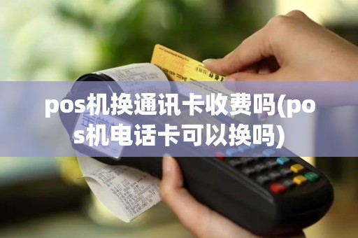 pos机换通讯卡收费吗(pos机电话卡可以换吗)