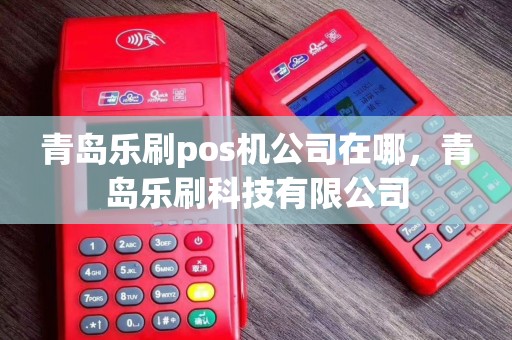 青岛乐刷pos机公司在哪，青岛乐刷科技有限公司
