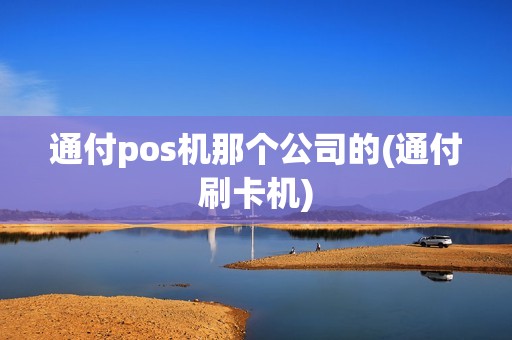通付pos机那个公司的(通付刷卡机)
