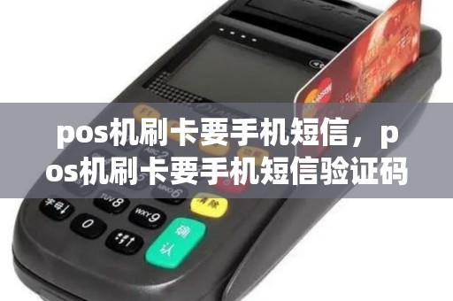 pos机刷卡要手机短信,pos机刷卡要手机短信验证码吗 pos机刷卡要手机短信,pos机刷卡要手机短信验证码吗