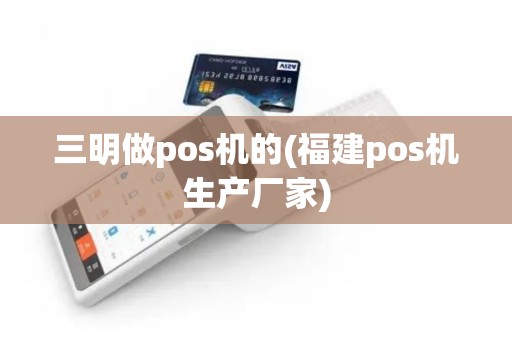 三明做pos机的(福建pos机生产厂家)