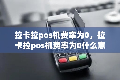 拉卡拉pos机费率为0，拉卡拉pos机费率为0什么意思