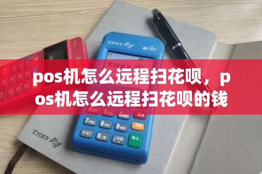 pos机怎么远程扫花呗，pos机怎么远程扫花呗的钱