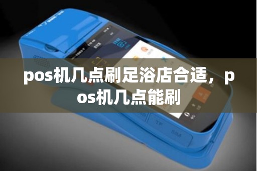 pos机几点刷足浴店合适，pos机几点能刷