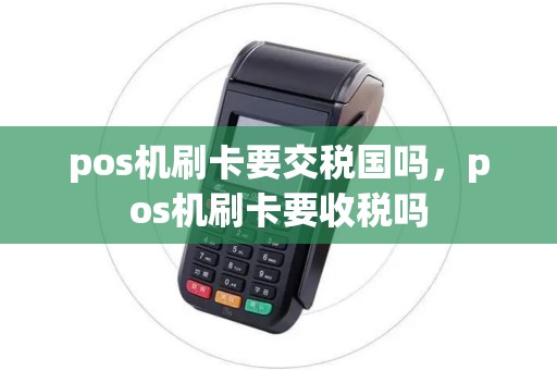pos机刷卡要交税国吗，pos机刷卡要收税吗