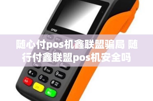 随心付pos机鑫联盟骗局 随行付鑫联盟pos机安全吗