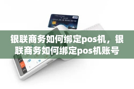 银联商务如何绑定pos机，银联商务如何绑定pos机账号