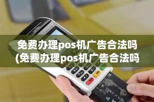 免费办理pos机广告合法吗(免费办理pos机广告合法吗知乎)