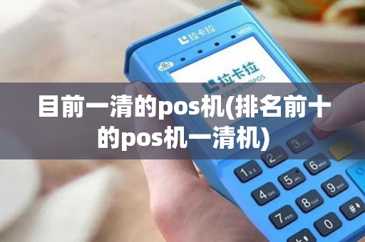 目前一清的pos机(排名前十的pos机一清机)