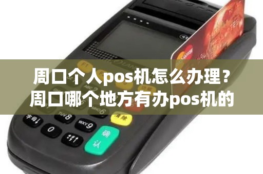 周口个人pos机怎么办理？周口哪个地方有办pos机的