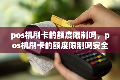pos机刷卡的额度限制吗，pos机刷卡的额度限制吗安全吗