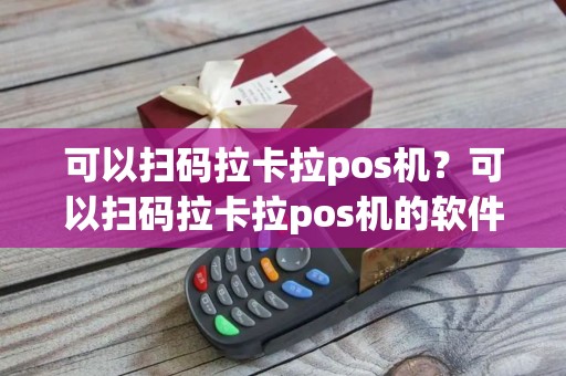 可以扫码拉卡拉pos机？可以扫码拉卡拉pos机的软件