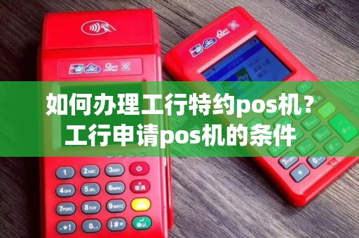 如何办理工行特约pos机？工行申请pos机的条件