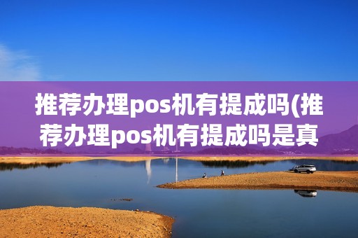 推荐办理pos机有提成吗(推荐办理pos机有提成吗是真的吗)