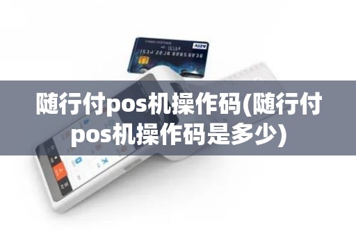 随行付pos机操作码(随行付pos机操作码是多少)