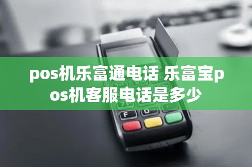 pos机乐富通电话 乐富宝pos机客服电话是多少