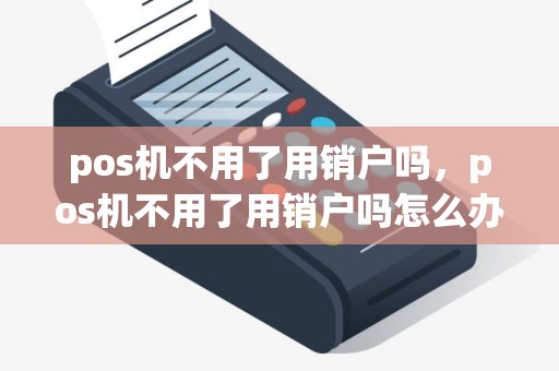 pos机不用了用销户吗，pos机不用了用销户吗怎么办