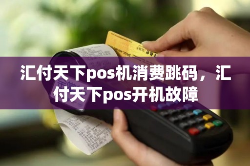 汇付天下pos机消费跳码，汇付天下pos开机故障