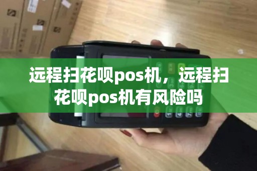 远程扫花呗pos机，远程扫花呗pos机有风险吗