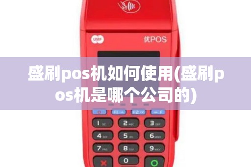 盛刷pos机如何使用(盛刷pos机是哪个公司的)