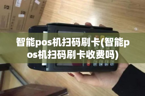 智能pos机扫码刷卡(智能pos机扫码刷卡收费吗)