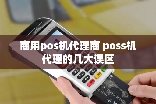 商用pos机代理商 poss机代理的几大误区