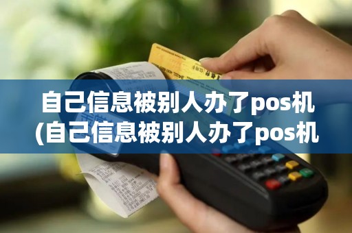 自己信息被别人办了pos机(自己信息被别人办了pos机有影响吗)