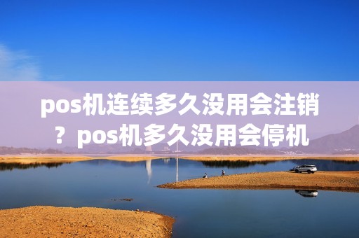 pos机连续多久没用会注销?pos机多久没用会停机 pos机连续多久没用会注销?pos机多久没用会停机